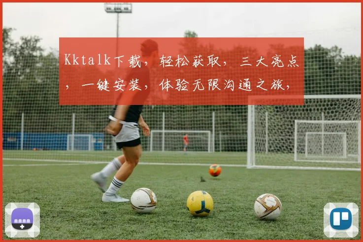 Kktalk下载，轻松获取，三大亮点，一键安装，体验无限沟通之旅，不容错过