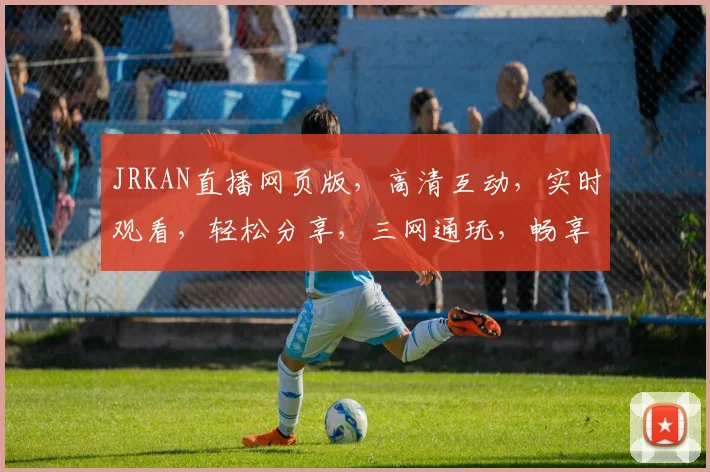 JRKAN直播网页版，高清互动，实时观看，轻松分享，三网通玩，畅享娱乐盛宴，必备神器