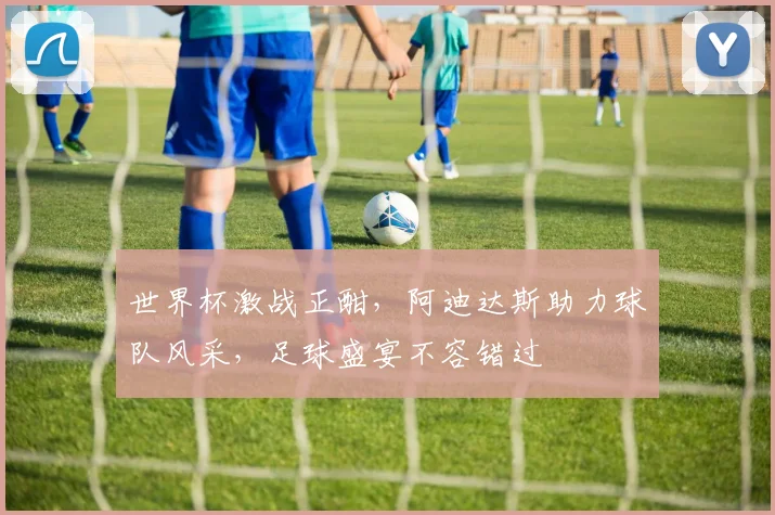 世界杯激战正酣，阿迪达斯助力球队风采，足球盛宴不容错过