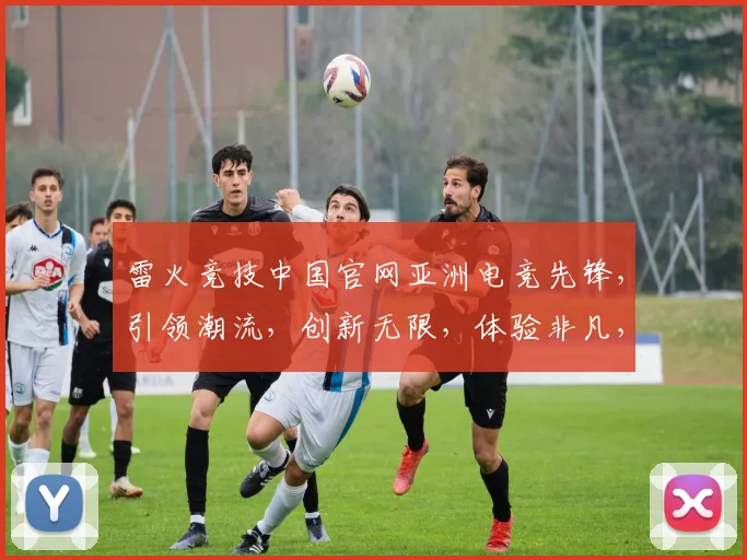 雷火竞技中国官网亚洲电竞先锋，引领潮流，创新无限，体验非凡，三重惊喜，不容错过，尽在雷火电竞