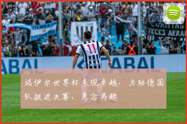 诺伊尔世界杯表现卓越，力助德国队挺进决赛，悬念再起
