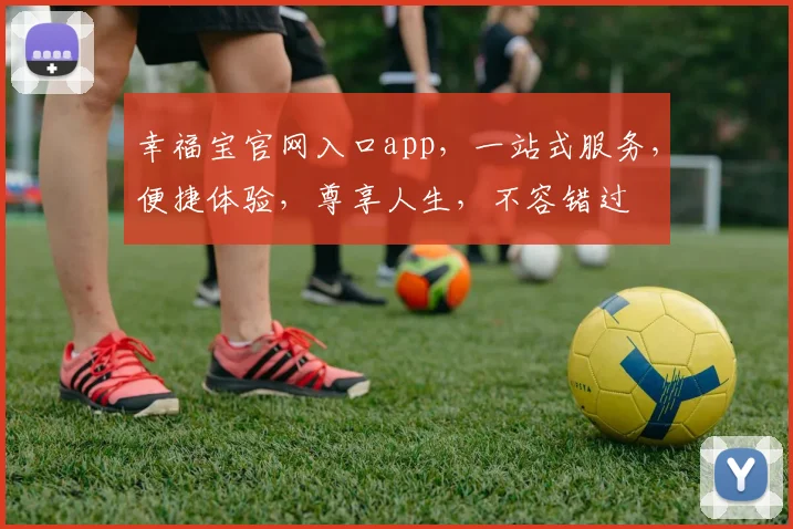 幸福宝官网入口app，一站式服务，便捷体验，尊享人生，不容错过