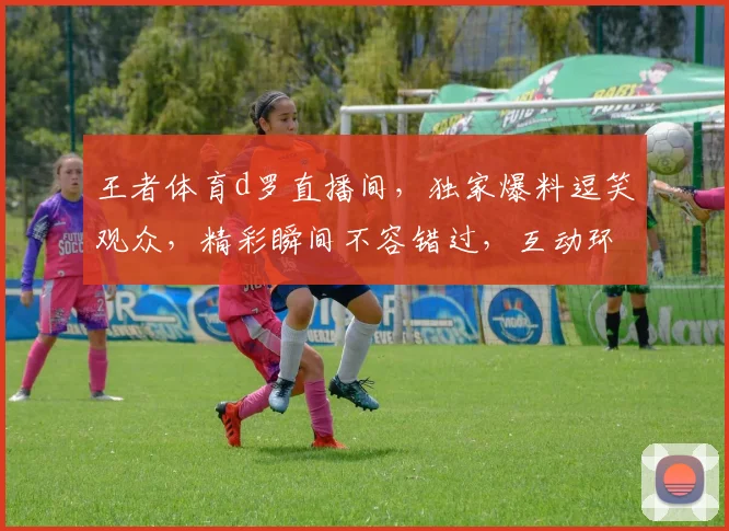 王者体育d罗直播间，独家爆料逗笑观众，精彩瞬间不容错过，互动环节惊喜连连，快来一探究竟
