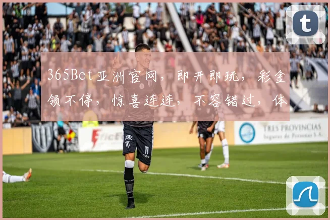 365Bet亚洲官网，即开即玩，彩金领不停，惊喜连连，不容错过，体验非凡
