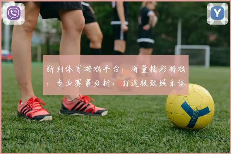 新利体育游戏平台，海量精彩游戏，专业赛事分析，打造极致娱乐体验，尽在新利
