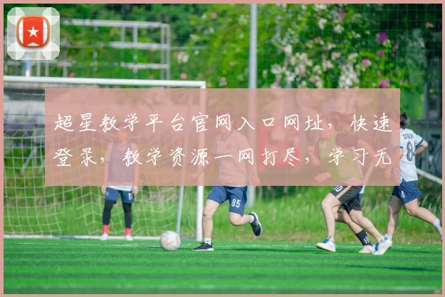 超星教学平台官网入口网址，快速登录，教学资源一网打尽，学习无忧，三步直达