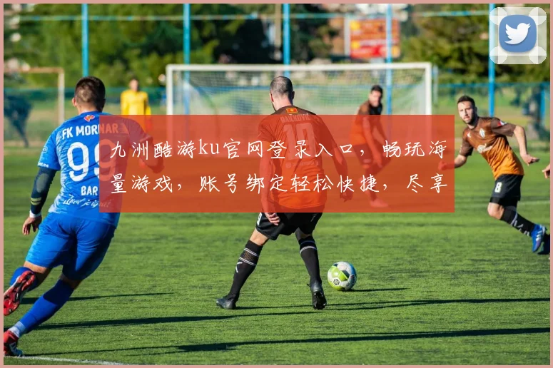 九洲酷游ku官网登录入口，畅玩海量游戏，账号绑定轻松快捷，尽享游戏乐趣