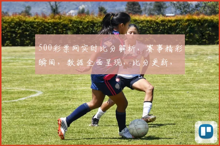 500彩票网实时比分解析，赛事精彩瞬间，数据全面呈现，比分更新，尽在掌握，三重福利，不容错过
