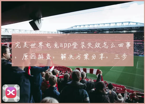 完美世界电竞app登录失效怎么回事，原因排查，解决方案分享，三步找回账号