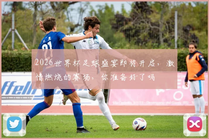 2026世界杯足球盛宴即将开启，激情燃烧的赛场，你准备好了吗