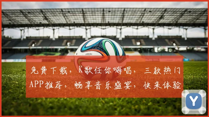 免费下载，K歌任你嗨唱，三款热门APP推荐，畅享音乐盛宴，快来体验吧